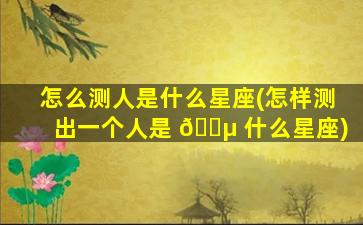 怎么测人是什么星座(怎样测出一个人是 🐵 什么星座)